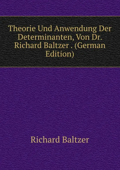 Обложка книги Theorie Und Anwendung Der Determinanten, Von Dr. Richard Baltzer . (German Edition), Richard Baltzer