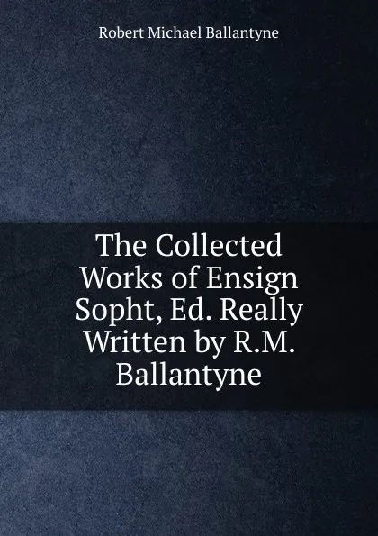 Обложка книги The Collected Works of Ensign Sopht, Ed. Really Written by R.M. Ballantyne, R. M. Ballantyne