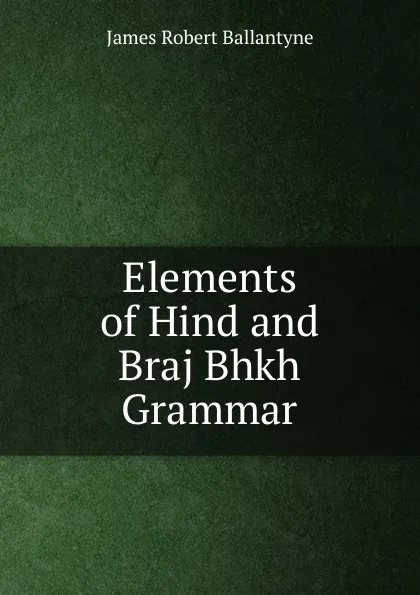 Обложка книги Elements of Hind and Braj Bhkh Grammar, James Robert Ballantyne