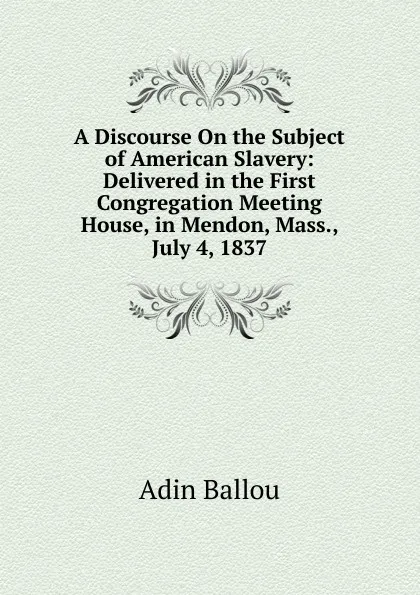 Обложка книги A Discourse On the Subject of American Slavery: Delivered in the First Congregation Meeting House, in Mendon, Mass., July 4, 1837, Adin Ballou