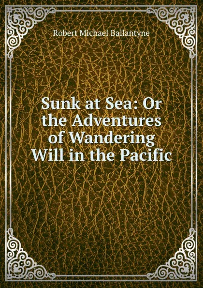 Обложка книги Sunk at Sea: Or the Adventures of Wandering Will in the Pacific, R. M. Ballantyne