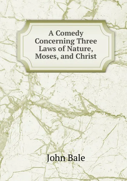 Обложка книги A Comedy Concerning Three Laws of Nature, Moses, and Christ, John Bale