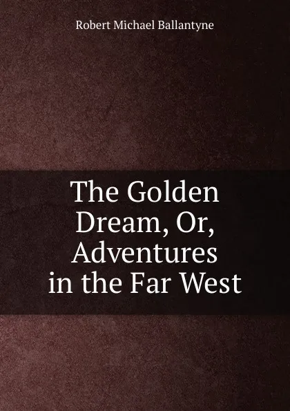 Обложка книги The Golden Dream, Or, Adventures in the Far West, R. M. Ballantyne