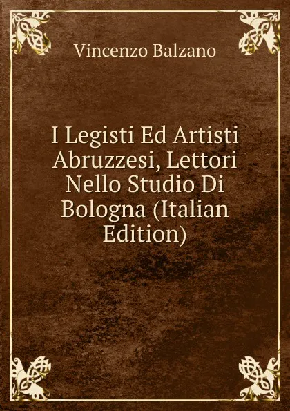 Обложка книги I Legisti Ed Artisti Abruzzesi, Lettori Nello Studio Di Bologna (Italian Edition), Vincenzo Balzano