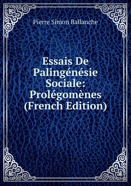 Обложка книги Essais De Palingenesie Sociale: Prolegomenes (French Edition), Pierre Simon Ballanche