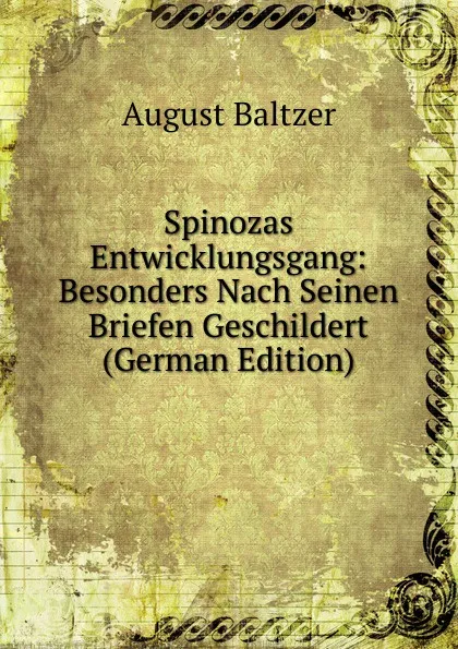 Обложка книги Spinozas Entwicklungsgang: Besonders Nach Seinen Briefen Geschildert (German Edition), August Baltzer