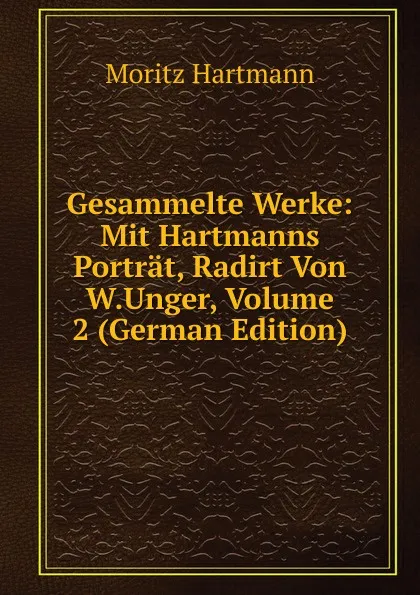Обложка книги Gesammelte Werke: Mit Hartmanns Portrat, Radirt Von W.Unger, Volume 2 (German Edition), Moritz Hartmann
