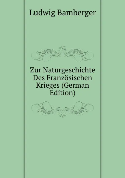 Обложка книги Zur Naturgeschichte Des Franzosischen Krieges (German Edition), Ludwig Bamberger