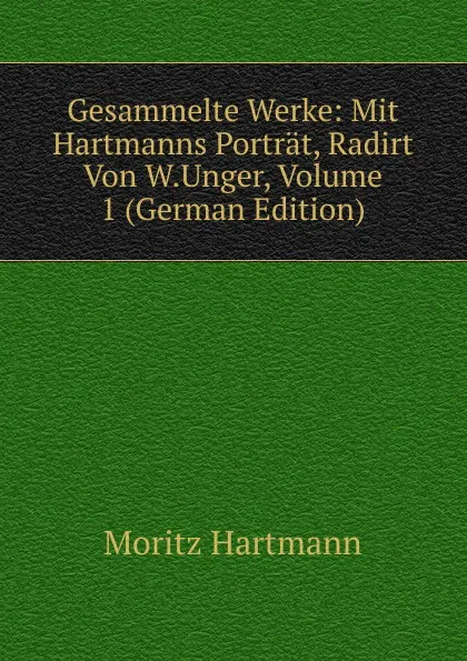 Обложка книги Gesammelte Werke: Mit Hartmanns Portrat, Radirt Von W.Unger, Volume 1 (German Edition), Moritz Hartmann