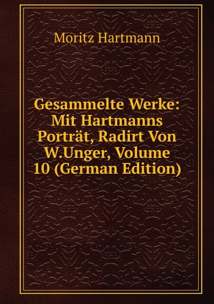 Обложка книги Gesammelte Werke: Mit Hartmanns Portrat, Radirt Von W.Unger, Volume 10 (German Edition), Moritz Hartmann