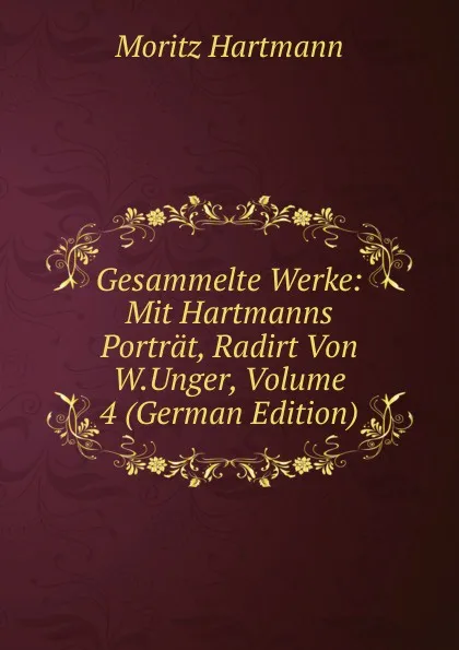 Обложка книги Gesammelte Werke: Mit Hartmanns Portrat, Radirt Von W.Unger, Volume 4 (German Edition), Moritz Hartmann