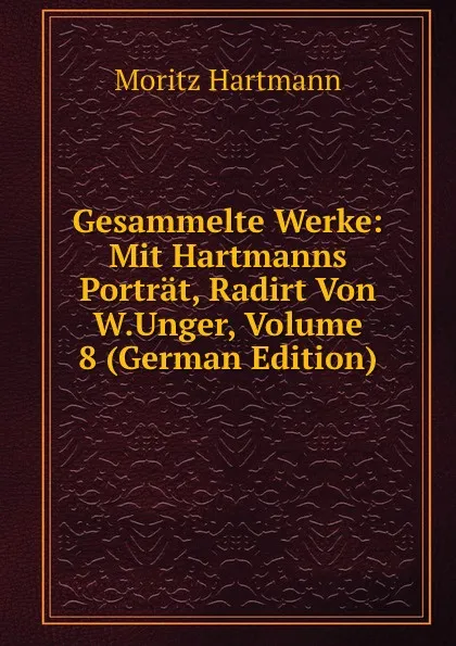 Обложка книги Gesammelte Werke: Mit Hartmanns Portrat, Radirt Von W.Unger, Volume 8 (German Edition), Moritz Hartmann