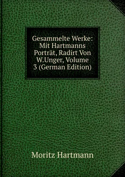 Обложка книги Gesammelte Werke: Mit Hartmanns Portrat, Radirt Von W.Unger, Volume 3 (German Edition), Moritz Hartmann