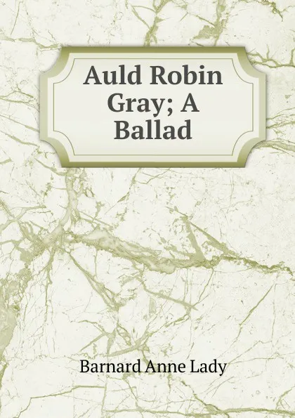 Обложка книги Auld Robin Gray; A Ballad, Barnard Anne Lady