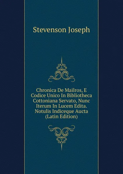 Обложка книги Chronica De Mailros, E Codice Unico In Bibliotheca Cottoniana Servato, Nunc Iterum In Lucem Edita. Notulis Indiceque Aucta (Latin Edition), Stevenson Joseph