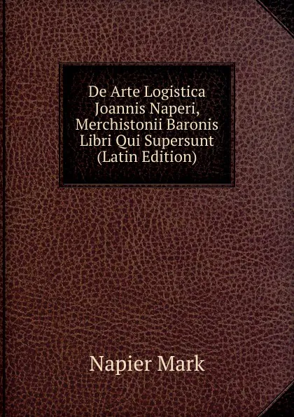 Обложка книги De Arte Logistica Joannis Naperi, Merchistonii Baronis Libri Qui Supersunt (Latin Edition), Napier Mark