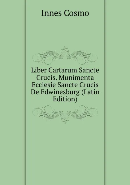 Обложка книги Liber Cartarum Sancte Crucis. Munimenta Ecclesie Sancte Crucis De Edwinesburg (Latin Edition), Innes Cosmo