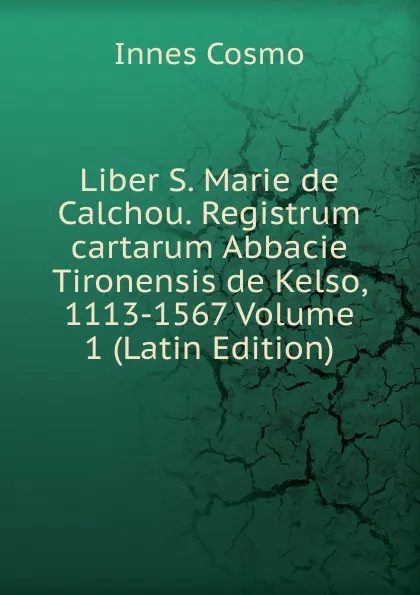 Обложка книги Liber S. Marie de Calchou. Registrum cartarum Abbacie Tironensis de Kelso, 1113-1567 Volume 1 (Latin Edition), Innes Cosmo