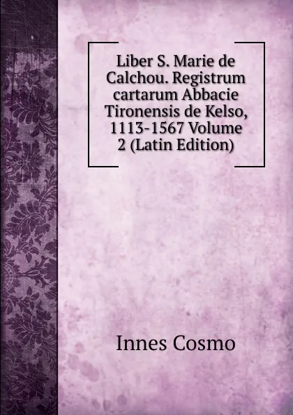 Обложка книги Liber S. Marie de Calchou. Registrum cartarum Abbacie Tironensis de Kelso, 1113-1567 Volume 2 (Latin Edition), Innes Cosmo