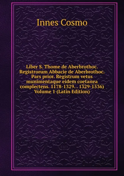 Обложка книги Liber S. Thome de Aberbrothoc. Registrorum Abbacie de Aberbrothoc. Pars prior. Registrum vetus munimentaque eidem coetanea complectens. 1178-1329. . 1329-1536) Volume 1 (Latin Edition), Innes Cosmo