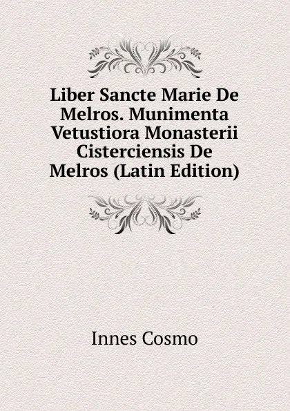 Обложка книги Liber Sancte Marie De Melros. Munimenta Vetustiora Monasterii Cisterciensis De Melros (Latin Edition), Innes Cosmo