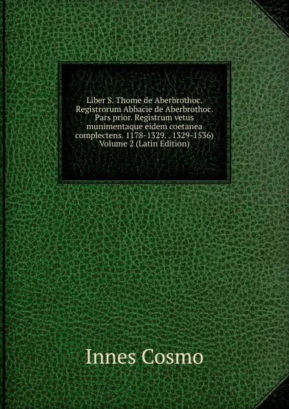 Обложка книги Liber S. Thome de Aberbrothoc. Registrorum Abbacie de Aberbrothoc. Pars prior. Registrum vetus munimentaque eidem coetanea complectens. 1178-1329. . 1329-1536) Volume 2 (Latin Edition), Innes Cosmo