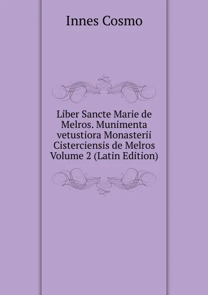 Обложка книги Liber Sancte Marie de Melros. Munimenta vetustiora Monasterii Cisterciensis de Melros Volume 2 (Latin Edition), Innes Cosmo