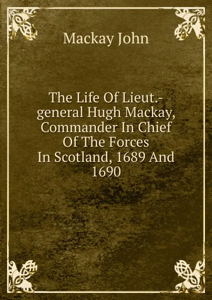 Обложка книги The Life Of Lieut.-general Hugh Mackay, Commander In Chief Of The Forces In Scotland, 1689 And 1690, Mackay John