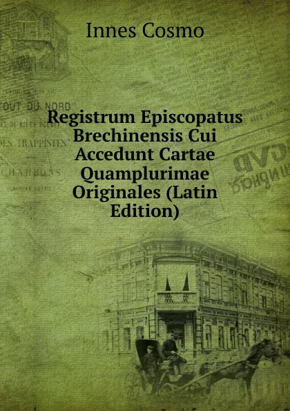 Обложка книги Registrum Episcopatus Brechinensis Cui Accedunt Cartae Quamplurimae Originales (Latin Edition), Innes Cosmo