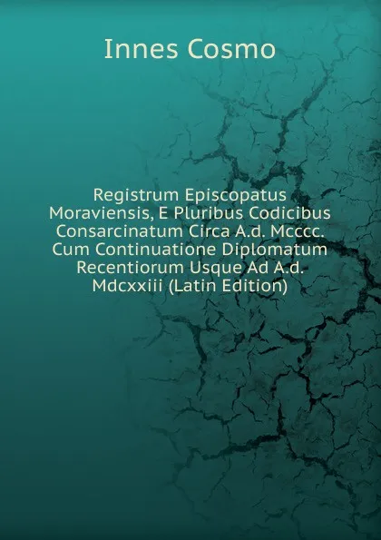 Обложка книги Registrum Episcopatus Moraviensis, E Pluribus Codicibus Consarcinatum Circa A.d. Mcccc. Cum Continuatione Diplomatum Recentiorum Usque Ad A.d. Mdcxxiii (Latin Edition), Innes Cosmo