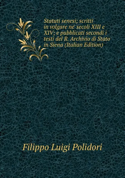 Обложка книги Statuti senesi; scritti in volgare ne. secoli XIII e XIV; e pubblicati secondi i testi del R. Archivio di Stato in Siena (Italian Edition), Filippo Luigi Polidori