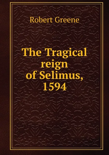 Обложка книги The Tragical reign of Selimus, 1594, Robert Greene