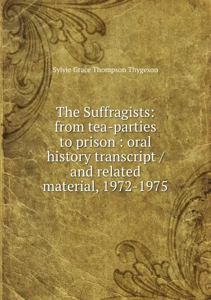 Обложка книги The Suffragists: from tea-parties to prison : oral history transcript / and related material, 1972-1975, Sylvie Grace Thompson Thygeson