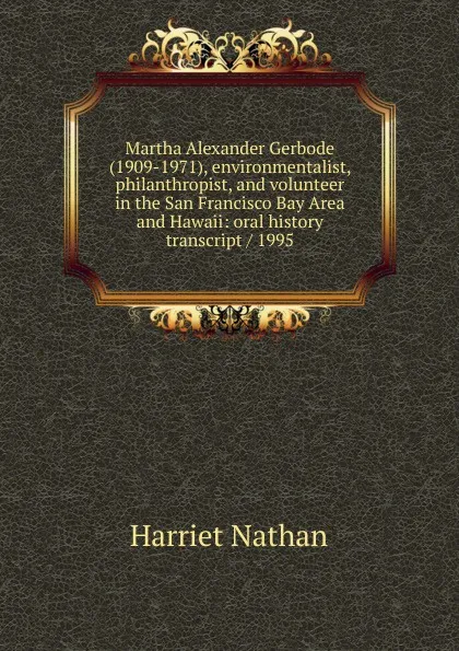 Обложка книги Martha Alexander Gerbode (1909-1971), environmentalist, philanthropist, and volunteer in the San Francisco Bay Area and Hawaii: oral history transcript / 1995, Harriet Nathan