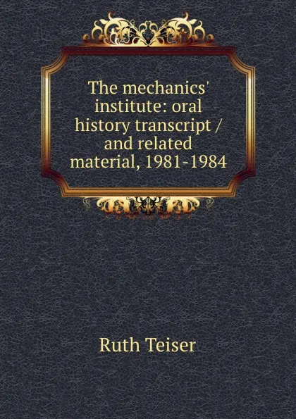 Обложка книги The mechanics. institute: oral history transcript / and related material, 1981-1984, Ruth Teiser