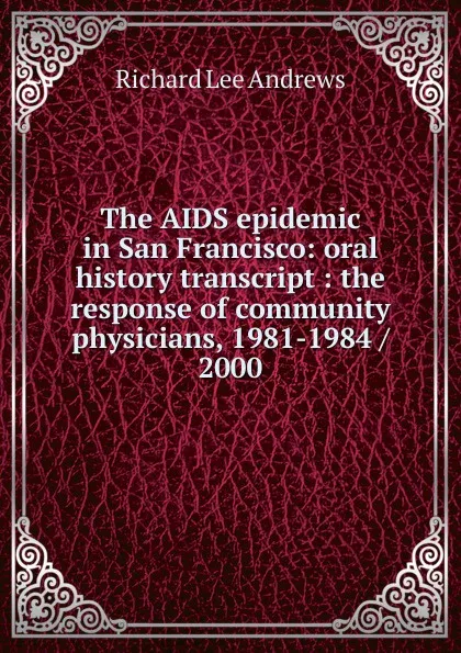 Обложка книги The AIDS epidemic in San Francisco: oral history transcript : the response of community physicians, 1981-1984 / 2000, Richard Lee Andrews