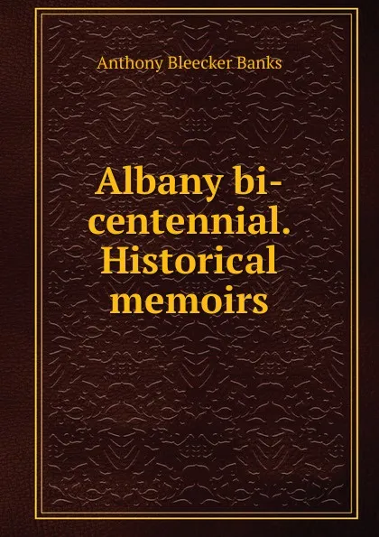 Обложка книги Albany bi-centennial. Historical memoirs, Anthony Bleecker Banks