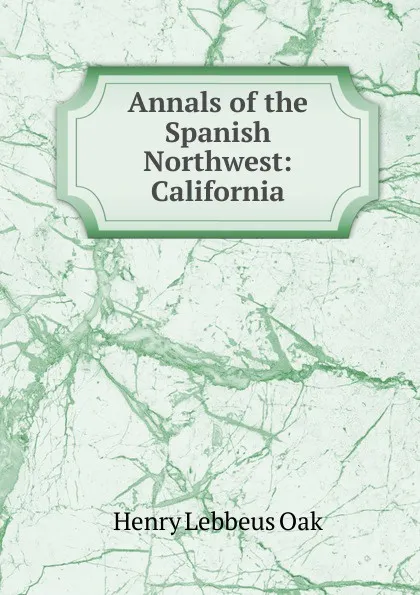 Обложка книги Annals of the Spanish Northwest: California, Henry Lebbeus Oak