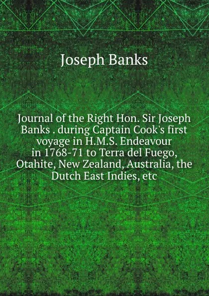 Обложка книги Journal of the Right Hon. Sir Joseph Banks . during Captain Cook.s first voyage in H.M.S. Endeavour in 1768-71 to Terra del Fuego, Otahite, New Zealand, Australia, the Dutch East Indies, etc., Joseph Banks