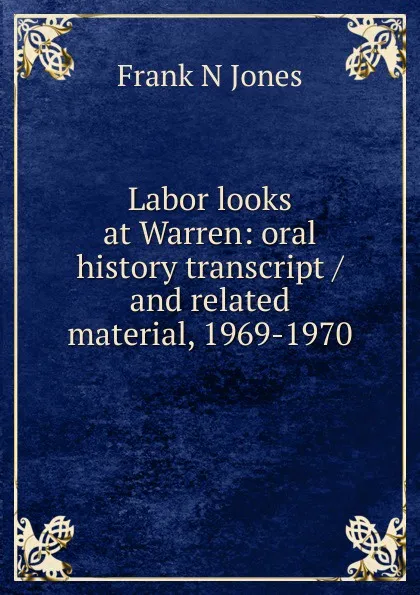 Обложка книги Labor looks at Warren: oral history transcript / and related material, 1969-1970, Frank N Jones