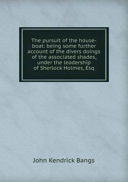 Обложка книги The pursuit of the house-boat: being some further account of the divers doings of the associated shades, under the leadership of Sherlock Holmes, Esq., Bangs John Kendrick