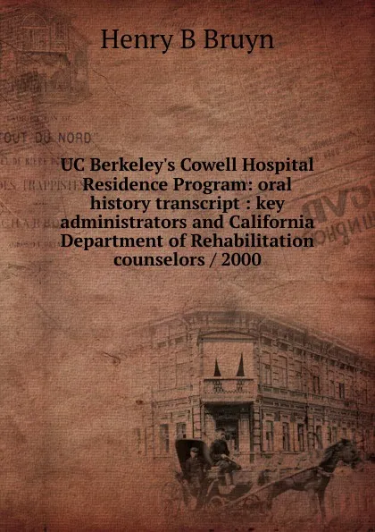 Обложка книги UC Berkeley.s Cowell Hospital Residence Program: oral history transcript : key administrators and California Department of Rehabilitation counselors / 2000, Henry B Bruyn