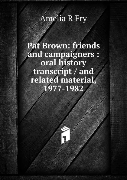 Обложка книги Pat Brown: friends and campaigners : oral history transcript / and related material, 1977-1982, Amelia R Fry