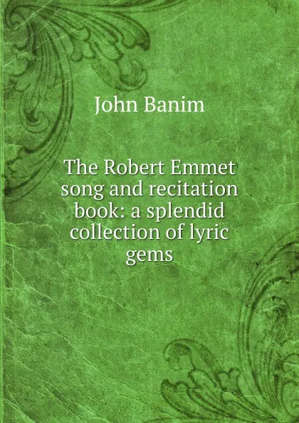 Обложка книги The Robert Emmet song and recitation book: a splendid collection of lyric gems, John Banim