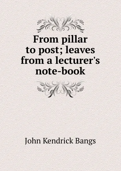 Обложка книги From pillar to post; leaves from a lecturer.s note-book, Bangs John Kendrick