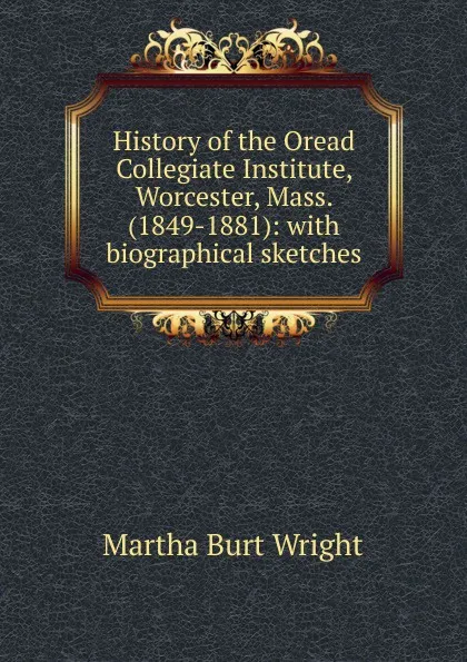 Обложка книги History of the Oread Collegiate Institute, Worcester, Mass. (1849-1881): with biographical sketches, Martha Burt Wright