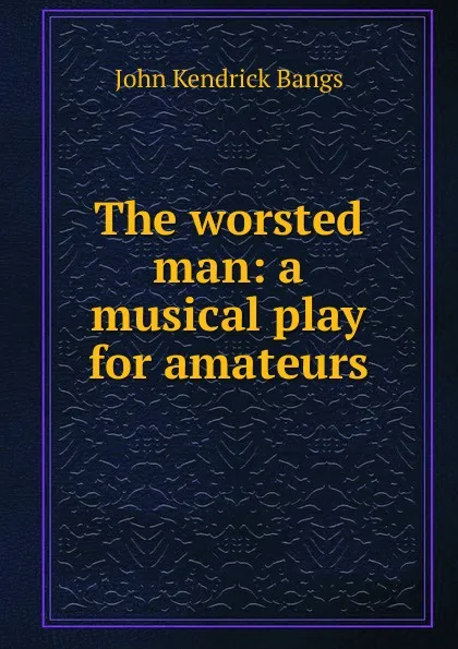 Обложка книги The worsted man: a musical play for amateurs, Bangs John Kendrick