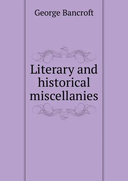 Обложка книги Literary and historical miscellanies, George Bancroft