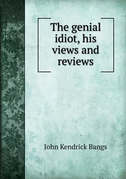 Обложка книги The genial idiot, his views and reviews, Bangs John Kendrick