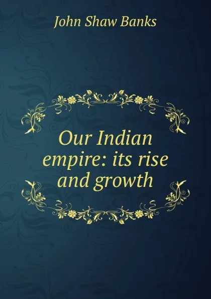 Обложка книги Our Indian empire: its rise and growth, John Shaw Banks